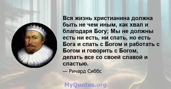 Вся жизнь христианина должна быть не чем иным, как хвал и благодаря Богу; Мы не должны есть ни есть, ни спать, но есть Бога и спать с Богом и работать с Богом и говорить с Богом, делать все со своей славой и сластью.