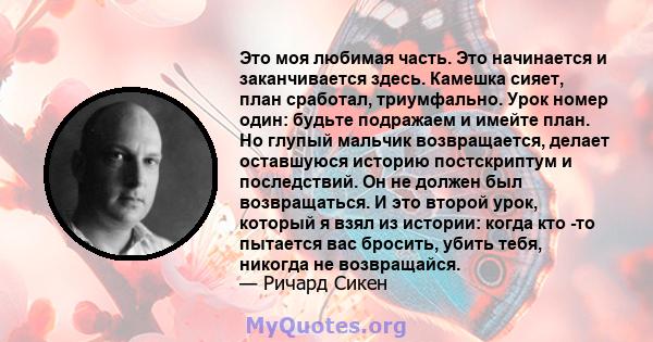 Это моя любимая часть. Это начинается и заканчивается здесь. Камешка сияет, план сработал, триумфально. Урок номер один: будьте подражаем и имейте план. Но глупый мальчик возвращается, делает оставшуюся историю