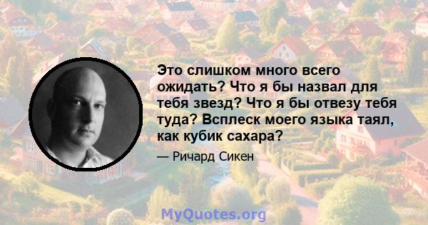 Это слишком много всего ожидать? Что я бы назвал для тебя звезд? Что я бы отвезу тебя туда? Всплеск моего языка таял, как кубик сахара?