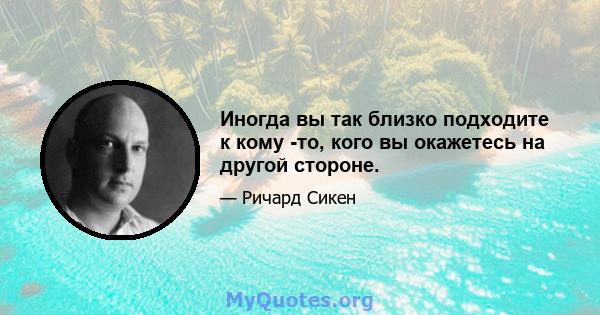 Иногда вы так близко подходите к кому -то, кого вы окажетесь на другой стороне.