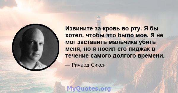 Извините за кровь во рту. Я бы хотел, чтобы это было мое. Я не мог заставить мальчика убить меня, но я носил его пиджак в течение самого долгого времени.