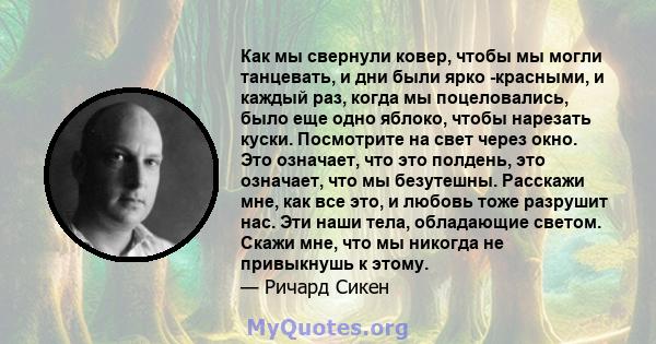 Как мы свернули ковер, чтобы мы могли танцевать, и дни были ярко -красными, и каждый раз, когда мы поцеловались, было еще одно яблоко, чтобы нарезать куски. Посмотрите на свет через окно. Это означает, что это полдень,