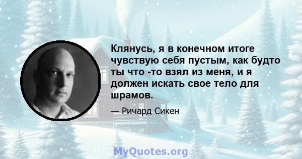 Клянусь, я в конечном итоге чувствую себя пустым, как будто ты что -то взял из меня, и я должен искать свое тело для шрамов.