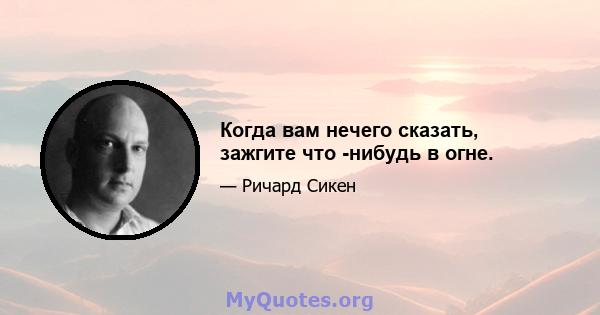 Когда вам нечего сказать, зажгите что -нибудь в огне.