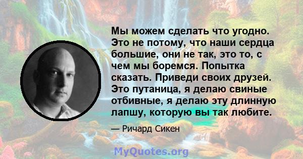 Мы можем сделать что угодно. Это не потому, что наши сердца большие, они не так, это то, с чем мы боремся. Попытка сказать. Приведи своих друзей. Это путаница, я делаю свиные отбивные, я делаю эту длинную лапшу, которую 