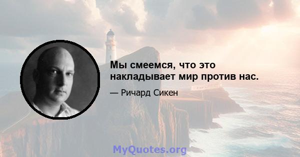 Мы смеемся, что это накладывает мир против нас.