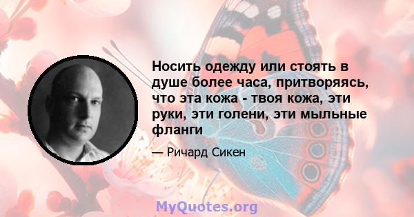 Носить одежду или стоять в душе более часа, притворяясь, что эта кожа - твоя кожа, эти руки, эти голени, эти мыльные фланги