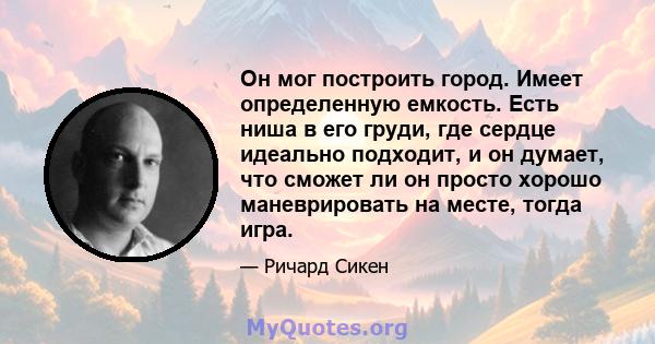 Он мог построить город. Имеет определенную емкость. Есть ниша в его груди, где сердце идеально подходит, и он думает, что сможет ли он просто хорошо маневрировать на месте, тогда игра.