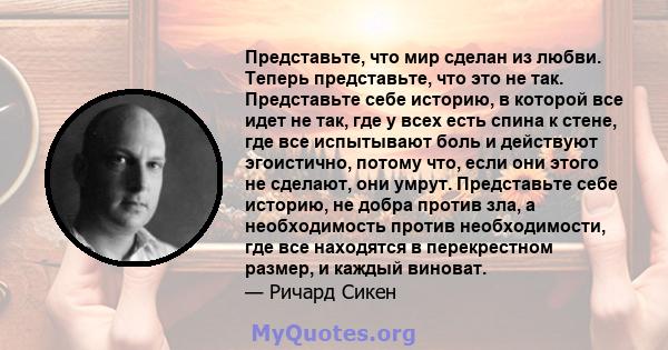 Представьте, что мир сделан из любви. Теперь представьте, что это не так. Представьте себе историю, в которой все идет не так, где у всех есть спина к стене, где все испытывают боль и действуют эгоистично, потому что,