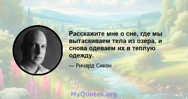 Расскажите мне о сне, где мы вытаскиваем тела из озера, и снова одеваем их в теплую одежду.