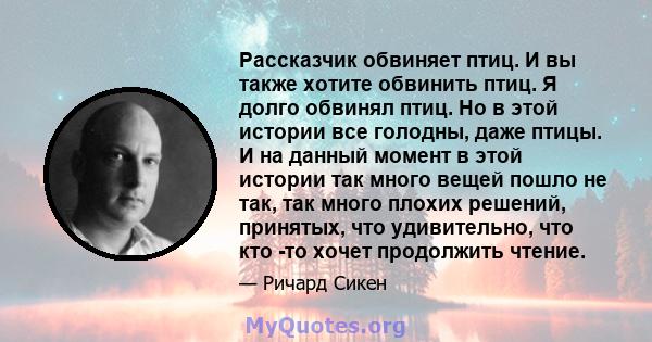 Рассказчик обвиняет птиц. И вы также хотите обвинить птиц. Я долго обвинял птиц. Но в этой истории все голодны, даже птицы. И на данный момент в этой истории так много вещей пошло не так, так много плохих решений,