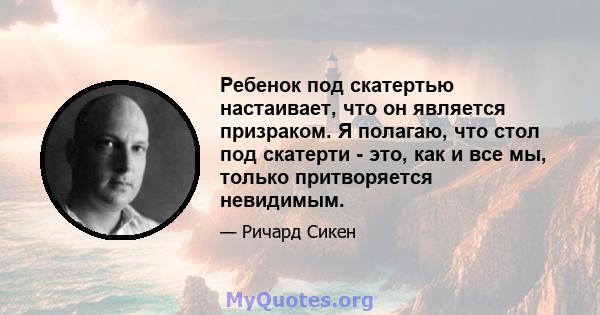 Ребенок под скатертью настаивает, что он является призраком. Я полагаю, что стол под скатерти - это, как и все мы, только притворяется невидимым.