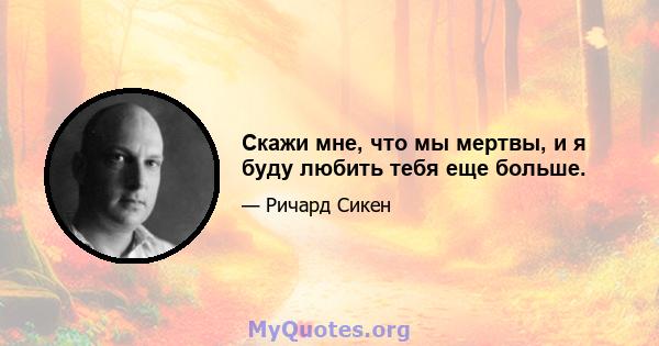 Скажи мне, что мы мертвы, и я буду любить тебя еще больше.