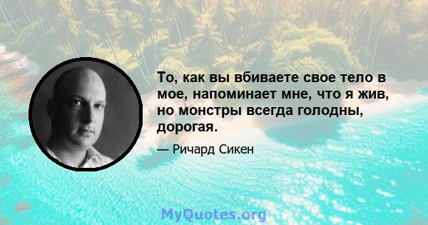 То, как вы вбиваете свое тело в мое, напоминает мне, что я жив, но монстры всегда голодны, дорогая.