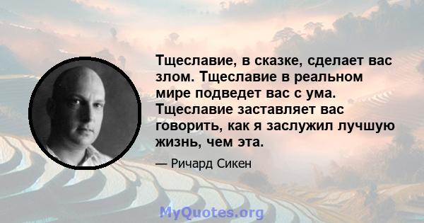 Тщеславие, в сказке, сделает вас злом. Тщеславие в реальном мире подведет вас с ума. Тщеславие заставляет вас говорить, как я заслужил лучшую жизнь, чем эта.