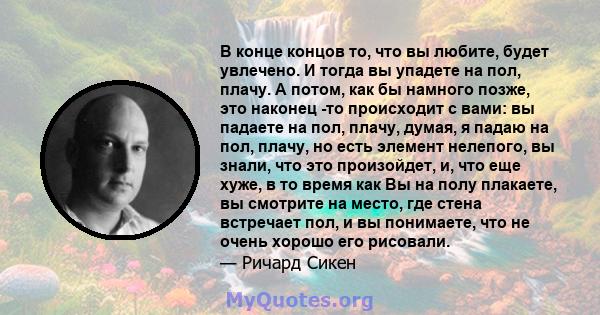 В конце концов то, что вы любите, будет увлечено. И тогда вы упадете на пол, плачу. А потом, как бы намного позже, это наконец -то происходит с вами: вы падаете на пол, плачу, думая, я падаю на пол, плачу, но есть