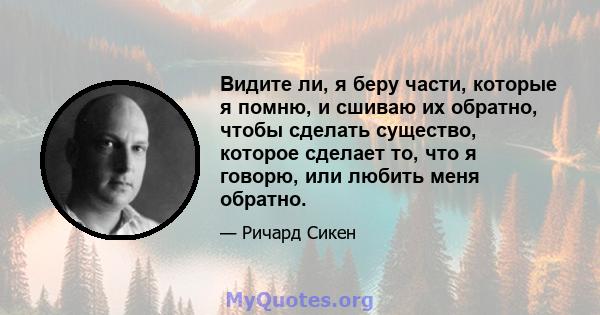 Видите ли, я беру части, которые я помню, и сшиваю их обратно, чтобы сделать существо, которое сделает то, что я говорю, или любить меня обратно.