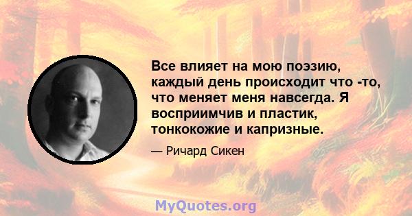 Все влияет на мою поэзию, каждый день происходит что -то, что меняет меня навсегда. Я восприимчив и пластик, тонкокожие и капризные.