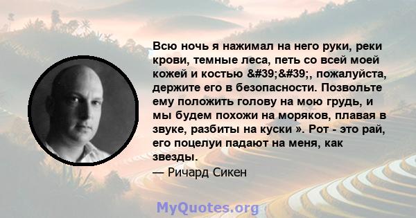 Всю ночь я нажимал на него руки, реки крови, темные леса, петь со всей моей кожей и костью '', пожалуйста, держите его в безопасности. Позвольте ему положить голову на мою грудь, и мы будем похожи на моряков,