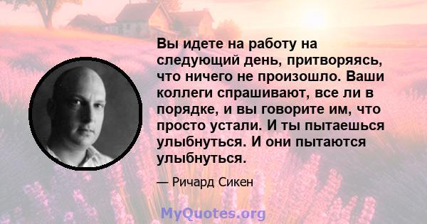 Вы идете на работу на следующий день, притворяясь, что ничего не произошло. Ваши коллеги спрашивают, все ли в порядке, и вы говорите им, что просто устали. И ты пытаешься улыбнуться. И они пытаются улыбнуться.