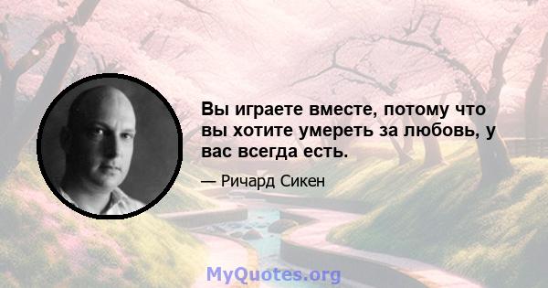 Вы играете вместе, потому что вы хотите умереть за любовь, у вас всегда есть.