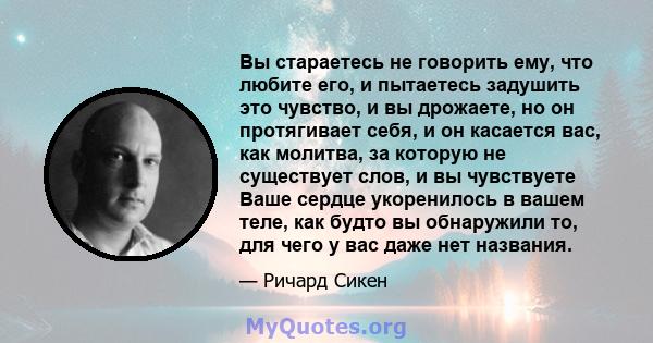 Вы стараетесь не говорить ему, что любите его, и пытаетесь задушить это чувство, и вы дрожаете, но он протягивает себя, и он касается вас, как молитва, за которую не существует слов, и вы чувствуете Ваше сердце