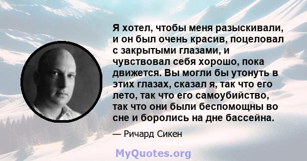 Я хотел, чтобы меня разыскивали, и он был очень красив, поцеловал с закрытыми глазами, и чувствовал себя хорошо, пока движется. Вы могли бы утонуть в этих глазах, сказал я, так что его лето, так что его самоубийство,