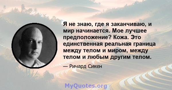 Я не знаю, где я заканчиваю, и мир начинается. Мое лучшее предположение? Кожа. Это единственная реальная граница между телом и миром, между телом и любым другим телом.