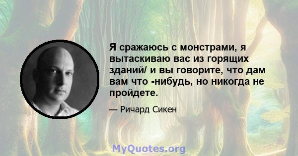 Я сражаюсь с монстрами, я вытаскиваю вас из горящих зданий/ и вы говорите, что дам вам что -нибудь, но никогда не пройдете.