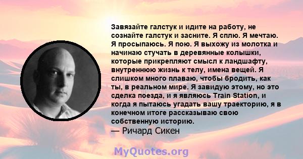 Завязайте галстук и идите на работу, не сознайте галстук и засните. Я сплю. Я мечтаю. Я просыпаюсь. Я пою. Я выхожу из молотка и начинаю стучать в деревянные колышки, которые прикрепляют смысл к ландшафту, внутреннюю