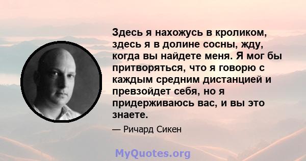 Здесь я нахожусь в кроликом, здесь я в долине сосны, жду, когда вы найдете меня. Я мог бы притворяться, что я говорю с каждым средним дистанцией и превзойдет себя, но я придерживаюсь вас, и вы это знаете.