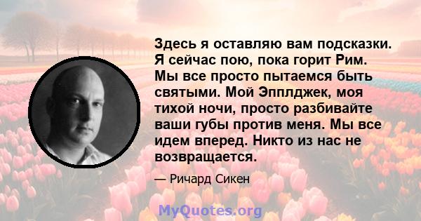 Здесь я оставляю вам подсказки. Я сейчас пою, пока горит Рим. Мы все просто пытаемся быть святыми. Мой Эпплджек, моя тихой ночи, просто разбивайте ваши губы против меня. Мы все идем вперед. Никто из нас не возвращается.