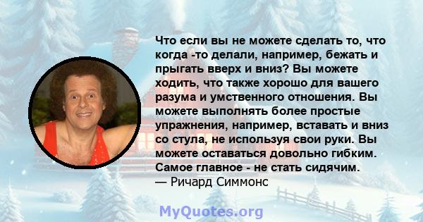 Что если вы не можете сделать то, что когда -то делали, например, бежать и прыгать вверх и вниз? Вы можете ходить, что также хорошо для вашего разума и умственного отношения. Вы можете выполнять более простые