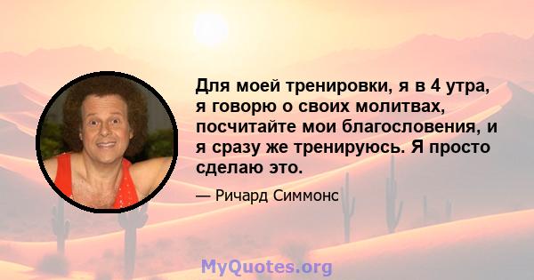 Для моей тренировки, я в 4 утра, я говорю о своих молитвах, посчитайте мои благословения, и я сразу же тренируюсь. Я просто сделаю это.