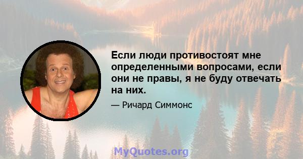 Если люди противостоят мне определенными вопросами, если они не правы, я не буду отвечать на них.