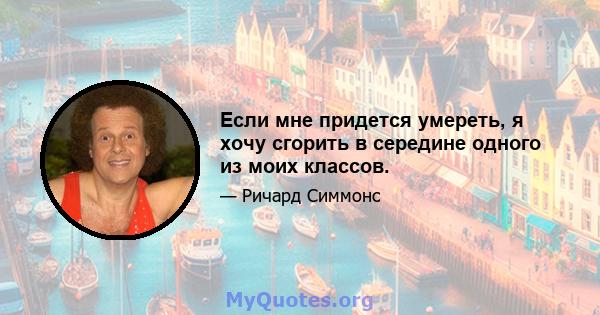 Если мне придется умереть, я хочу сгорить в середине одного из моих классов.