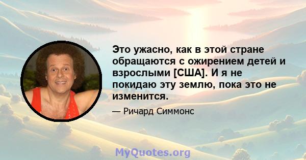 Это ужасно, как в этой стране обращаются с ожирением детей и взрослыми [США]. И я не покидаю эту землю, пока это не изменится.