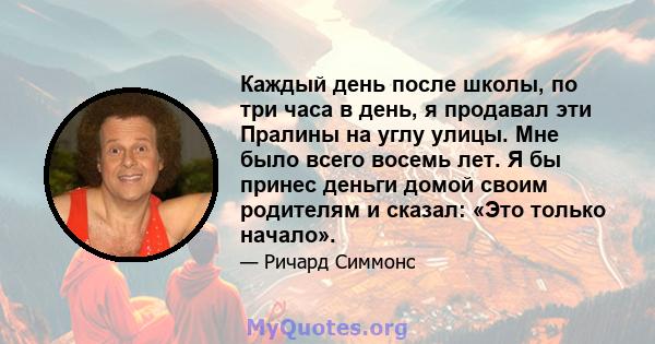 Каждый день после школы, по три часа в день, я продавал эти Пралины на углу улицы. Мне было всего восемь лет. Я бы принес деньги домой своим родителям и сказал: «Это только начало».