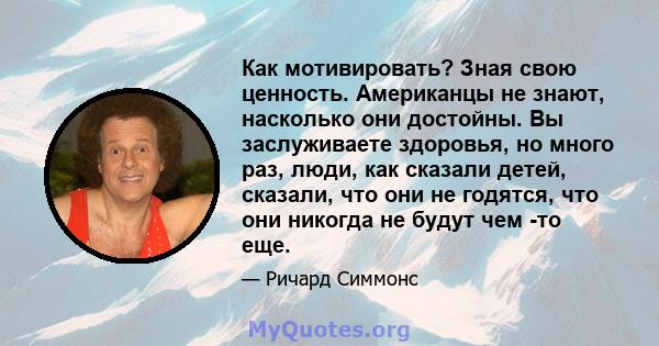 Как мотивировать? Зная свою ценность. Американцы не знают, насколько они достойны. Вы заслуживаете здоровья, но много раз, люди, как сказали детей, сказали, что они не годятся, что они никогда не будут чем -то еще.