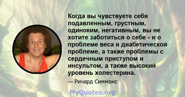 Когда вы чувствуете себя подавленным, грустным, одиноким, негативным, вы не хотите заботиться о себе - и о проблеме веса и диабетической проблеме, а также проблемы с сердечным приступом и инсультом, а также высокий