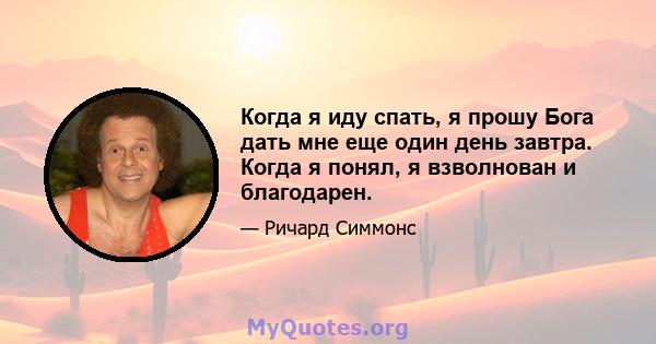 Когда я иду спать, я прошу Бога дать мне еще один день завтра. Когда я понял, я взволнован и благодарен.