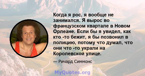 Когда я рос, я вообще не занимался. Я вырос во французском квартале в Новом Орлеане. Если бы я увидел, как кто -то бежит, я бы позвонил в полицию, потому что думал, что они что -то украли на Королевской улице.