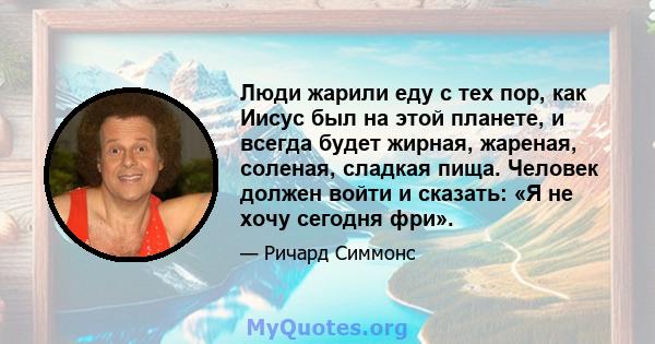 Люди жарили еду с тех пор, как Иисус был на этой планете, и всегда будет жирная, жареная, соленая, сладкая пища. Человек должен войти и сказать: «Я не хочу сегодня фри».