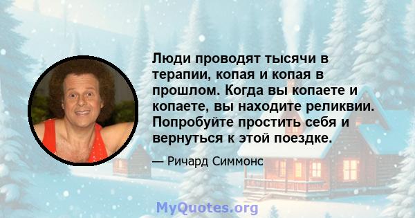 Люди проводят тысячи в терапии, копая и копая в прошлом. Когда вы копаете и копаете, вы находите реликвии. Попробуйте простить себя и вернуться к этой поездке.