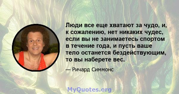 Люди все еще хватают за чудо, и, к сожалению, нет никаких чудес, если вы не занимаетесь спортом в течение года, и пусть ваше тело останется бездействующим, то вы наберете вес.