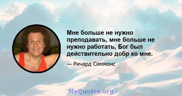 Мне больше не нужно преподавать, мне больше не нужно работать, Бог был действительно добр ко мне.