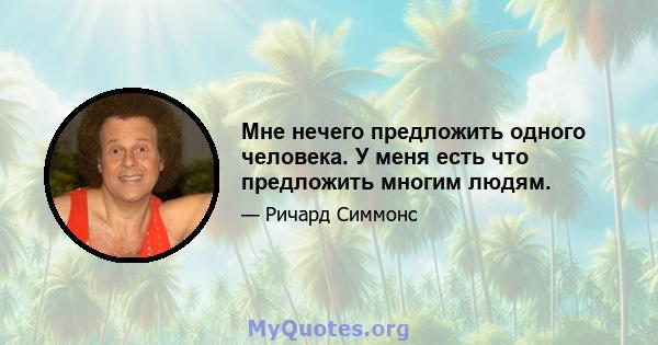 Мне нечего предложить одного человека. У меня есть что предложить многим людям.