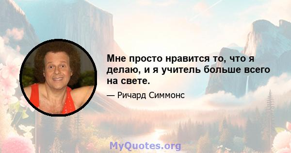 Мне просто нравится то, что я делаю, и я учитель больше всего на свете.