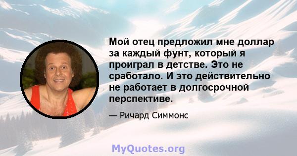 Мой отец предложил мне доллар за каждый фунт, который я проиграл в детстве. Это не сработало. И это действительно не работает в долгосрочной перспективе.