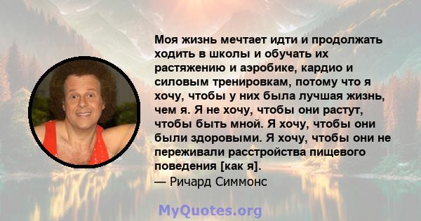 Моя жизнь мечтает идти и продолжать ходить в школы и обучать их растяжению и аэробике, кардио и силовым тренировкам, потому что я хочу, чтобы у них была лучшая жизнь, чем я. Я не хочу, чтобы они растут, чтобы быть мной. 